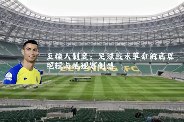 五换人制度:足球战术革命的底层逻辑与地理赛制博弈