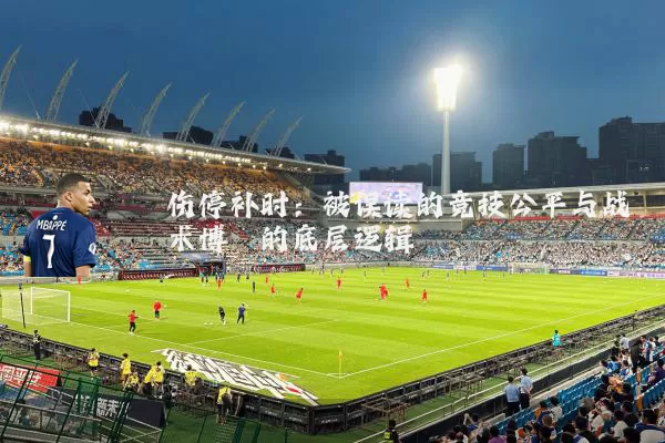 伤停补时：被误读的竞技公平与战术博弈的底层逻辑