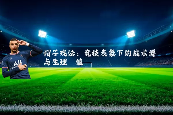 帽子戏法：竞技表象下的战术博弈与生理阈值