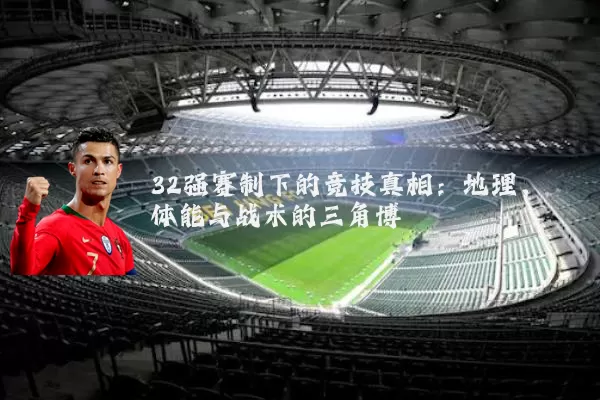 32强赛制下的竞技真相：地理、体能与战术的三角博弈