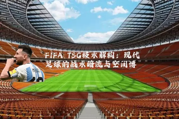 FIFA TSG技术解构:现代足球的战术暗流与空间博弈