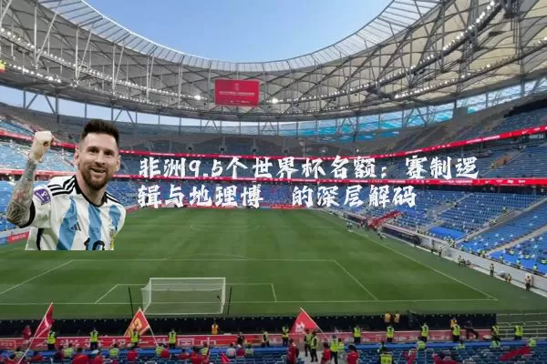 非洲9.5个世界杯名额:赛制逻辑与地理博弈的深层解码