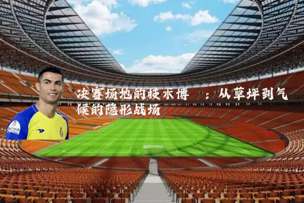 决赛场地的技术博弈:从草坪到气候的隐形战场