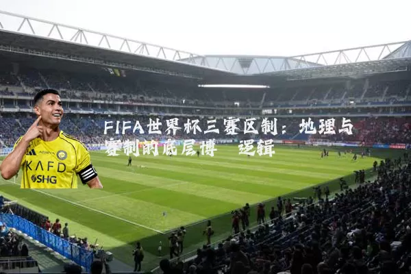FIFA世界杯三赛区制:地理与赛制的底层博弈逻辑