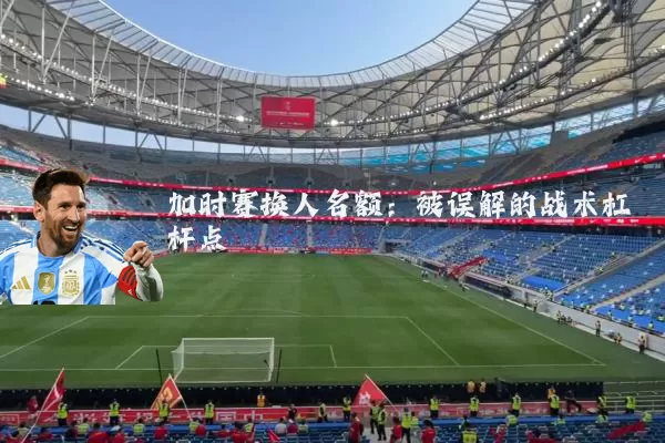 加时赛换人名额：被误解的战术杠杆点