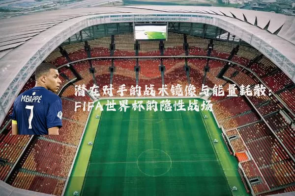 潜在对手的战术镜像与能量耗散：FIFA世界杯的隐性战场