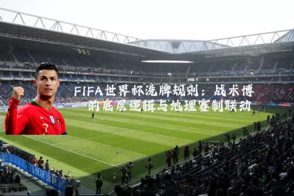 FIFA世界杯洗牌规则:战术博弈的底层逻辑与地理赛制联动