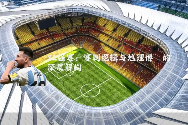 32强赛:赛制逻辑与地理博弈的深层解构