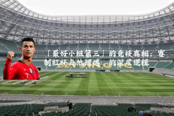 「最好小组第三」的竞技真相:赛制杠杆与地理博弈的深层逻辑