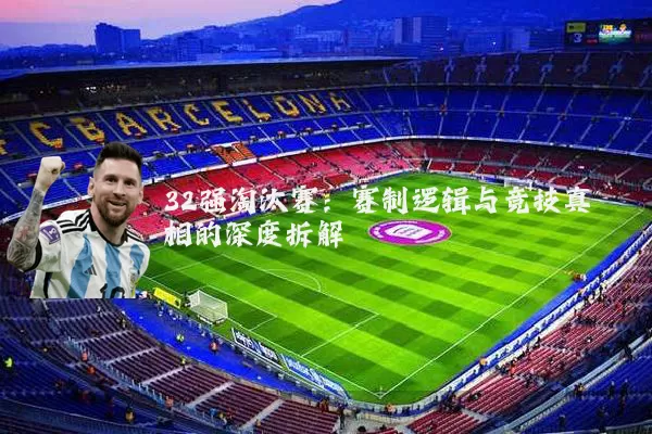 32强淘汰赛:赛制逻辑与竞技真相的深度拆解