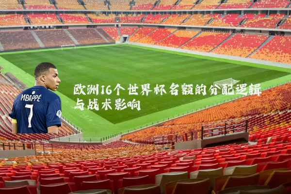 欧洲16个世界杯名额的分配逻辑与战术影响