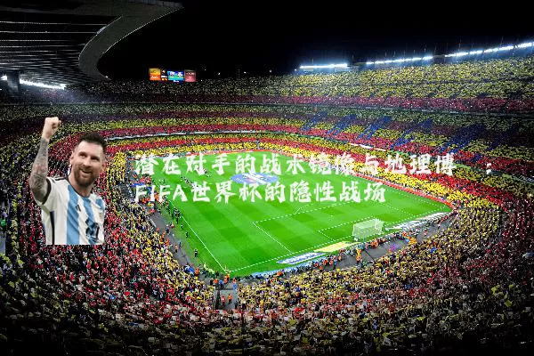 潜在对手的战术镜像与地理博弈：FIFA世界杯的隐性战场