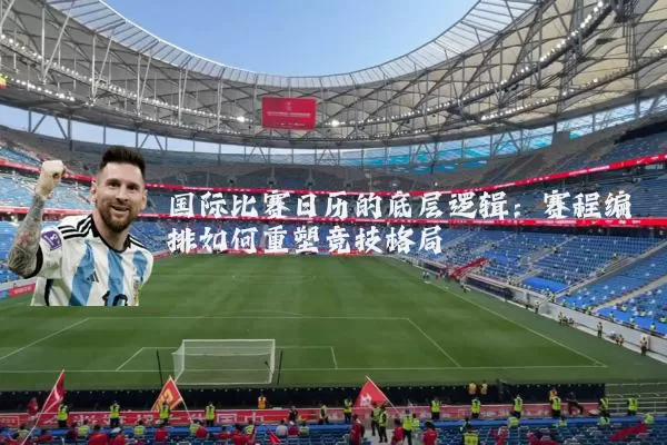 国际比赛日历的底层逻辑:赛程编排如何重塑竞技格局