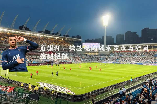 角旗杆：被忽视的战术支点与空间控制枢纽