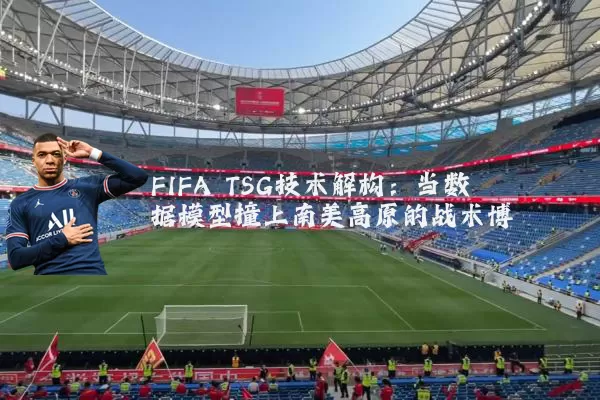 FIFA TSG技术解构：当数据模型撞上南美高原的战术博弈