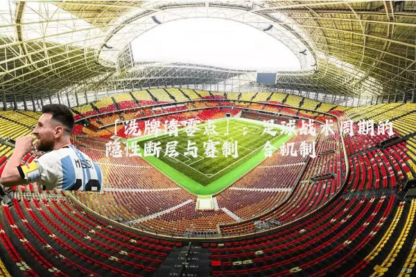 「洗牌清零点」:足球战术周期的隐性断层与赛制耦合机制