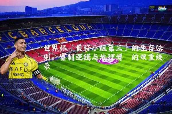 世界杯「最好小组第三」的生存法则:赛制逻辑与地理博弈的双重绞杀
