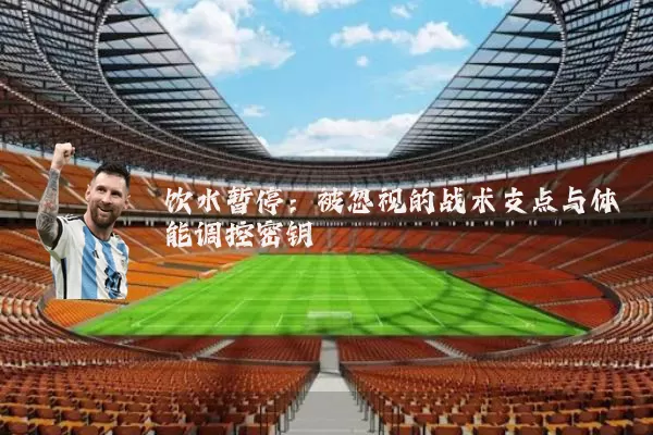 饮水暂停：被忽视的战术支点与体能调控密钥