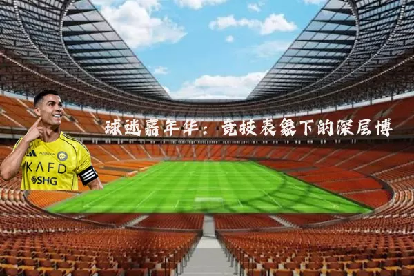 球迷嘉年华:竞技表象下的深层博弈